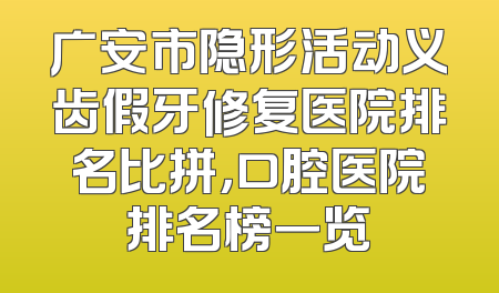 广安市隐形活动义齿假牙修复医院排名比拼，口腔医院排名榜一览