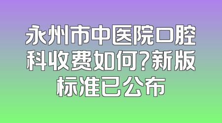 永州市中医院口腔科收费如何？新版标准已公布