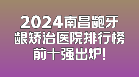 2024南昌龅牙龈矫治医院排行榜前十强出炉！