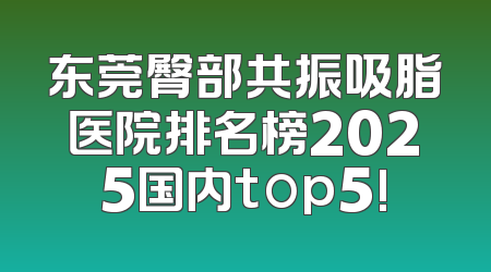 东莞臀部共振吸脂医院排名榜2025国内top5!