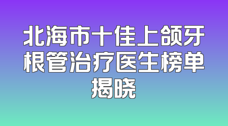 北海市十佳上颌牙根管治疗医生榜单揭晓