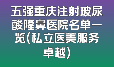 五强重庆注射玻尿酸隆鼻医院名单一览（私立医美服务卓越）
