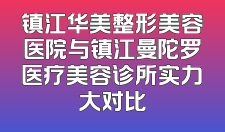 镇江华美整形美容医院与镇江曼陀罗医疗美容诊所实力大对比