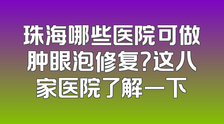珠海哪些医院可做肿眼泡修复？这八家医院了解一下
