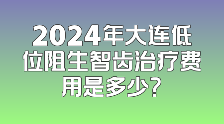 2024年大连低位阻生智齿治疗费用是多少？