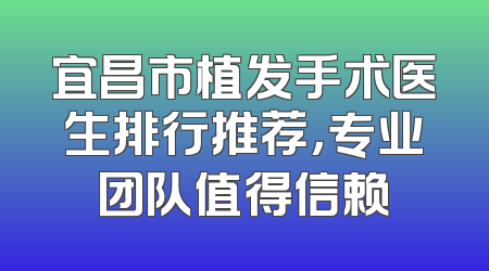 宜昌市植发手术医生排行推荐，专业团队值得信赖