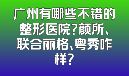 广州有哪些不错的整形医院？颜所、联合丽格、粤秀咋样？