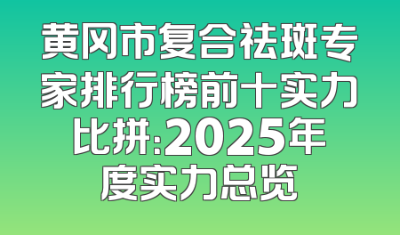 黄冈市复合祛斑专家排行榜前十实力比拼：2025年度实力总览