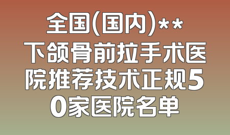 全国（国内）**下颌骨前拉手术医院推荐技术正规50家医院名单