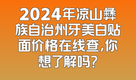 2024年凉山彝族自治州牙美白贴面价格在线查，你想了解吗？