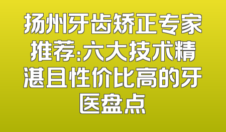 扬州牙齿矫正专家推荐：六大技术精湛且性价比高的牙医盘点