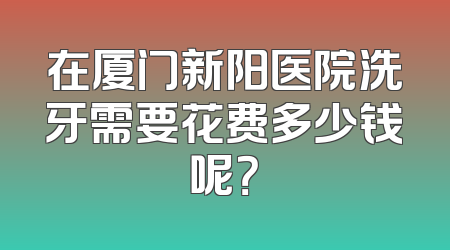 在厦门新阳医院洗牙需要花费多少钱呢？