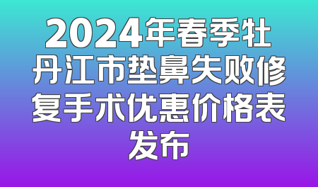 2024年春季牡丹江市垫鼻失败修复手术优惠价格表发布