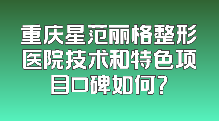 重庆星范丽格整形医院技术和特色项目口碑如何？