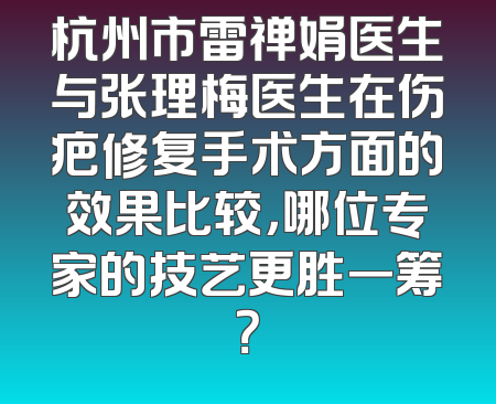 杭州市雷禅娟医生与张理梅医生在伤疤修复手术方面的效果比较，哪位专家的技艺更胜一筹？