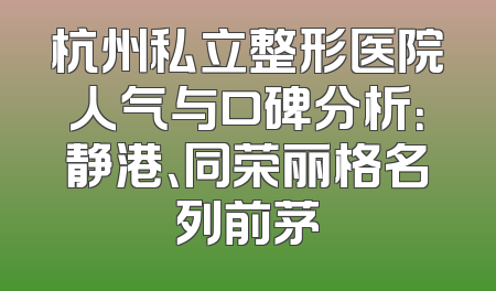 杭州私立整形医院人气与口碑分析：静港、同荣丽格名列前茅