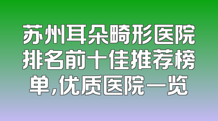 苏州耳朵畸形医院排名前十佳推荐榜单，优质医院一览