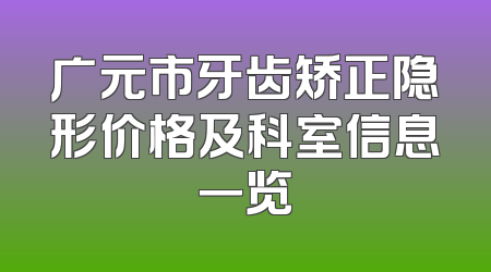 广元市牙齿矫正隐形价格及科室信息一览