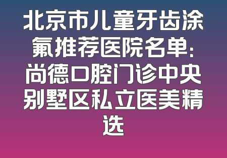北京市儿童牙齿涂氟推荐医院名单：尚德口腔门诊中央别墅区私立医美精选