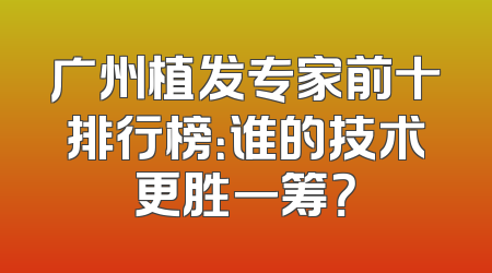 广州植发专家前十排行榜：谁的技术更胜一筹？