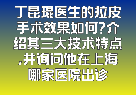 丁昆琨医生的拉皮手术效果如何？介绍其三大技术特点，并询问他在上海哪家医院出诊