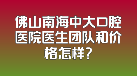 佛山南海中大口腔医院医生团队和价格怎样？