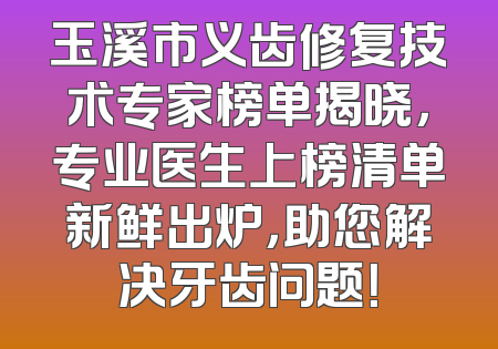 玉溪市义齿修复技术专家榜单揭晓，专业医生上榜清单新鲜出炉，助您解决牙齿问题！