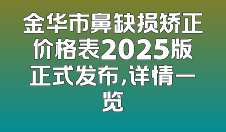 金华市鼻缺损矫正价格表2025版正式发布，详情一览