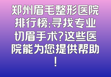 郑州眉毛整形医院排行榜：寻找专业切眉手术？这些医院能为您提供帮助！