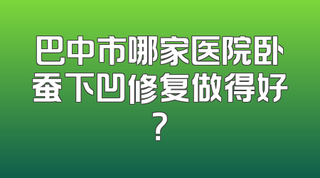 巴中市哪家医院卧蚕下凹修复做得好？
