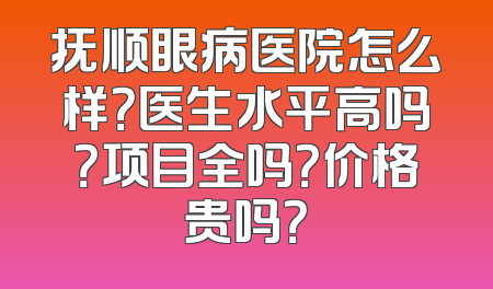 抚顺眼病医院怎么样？医生水平高吗？项目全吗？价格贵吗？
