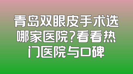 青岛双眼皮手术选哪家医院？看看热门医院与口碑
