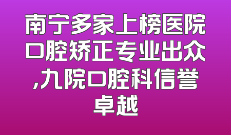 南宁多家上榜医院口腔矫正专业出众，九院口腔科信誉卓越