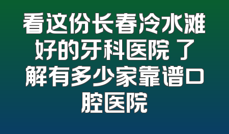 看这份长春冷水滩好的牙科医院 了解有多少家靠谱口腔医院
