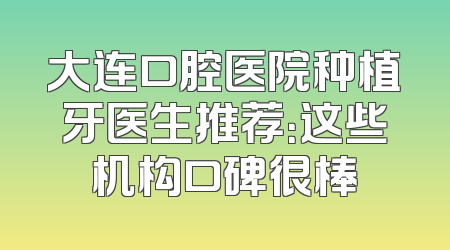 大连口腔医院种植牙医生推荐：这些机构口碑很棒