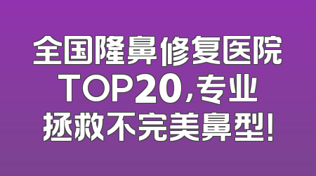 全国隆鼻修复医院TOP20，专业拯救不完美鼻型！