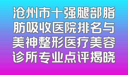 沧州市十强腿部脂肪吸收医院排名与美神整形医疗美容诊所专业点评揭晓