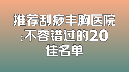 推荐刮痧丰胸医院：不容错过的20佳名单