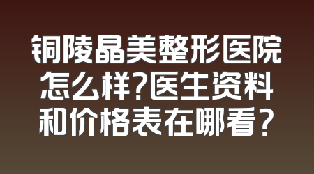 铜陵晶美整形医院怎么样？医生资料和价格表在哪看？