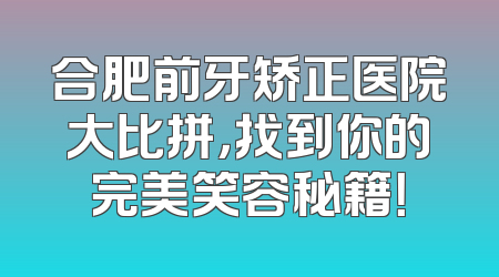 合肥前牙矫正医院大比拼，找到你的完美笑容秘籍！