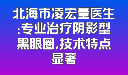 北海市凌宏量医生：专业治疗阴影型黑眼圈，技术特点显著