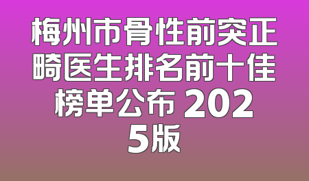 梅州市骨性前突正畸医生排名前十佳榜单公布 2025版