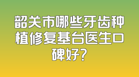 韶关市哪些牙齿种植修复基台医生口碑好？