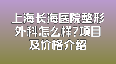 上海长海医院整形外科怎么样？项目及价格介绍