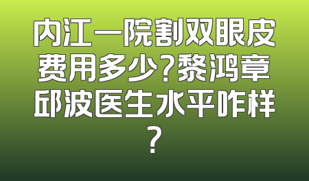 内江一院割双眼皮费用多少？黎鸿章邱波医生水平咋样？