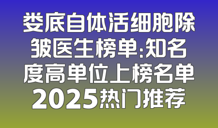 娄底自体活细胞除皱医生榜单：知名度高单位上榜名单2025热门推荐