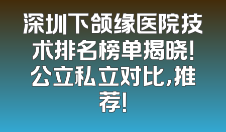 深圳下颌缘医院技术排名榜单揭晓！公立私立对比，推荐！
