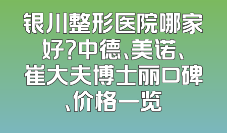 银川整形医院哪家好？中德、美诺、崔大夫博士丽口碑、价格一览