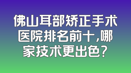 佛山耳部矫正手术医院排名前十，哪家技术更出色？