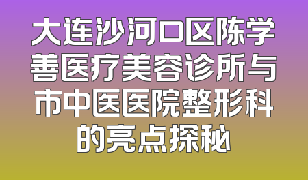 大连沙河口区陈学善医疗美容诊所与市中医医院整形科的亮点探秘